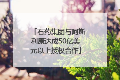 石药集团与阿斯利康达成50亿美元以上授权合作