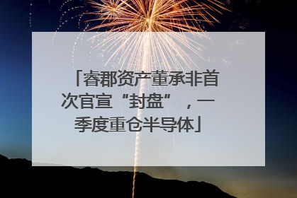 睿郡资产董承非首次官宣“封盘”，一季度重仓半导体