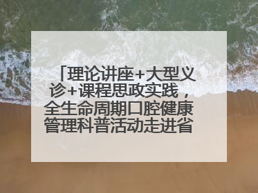 理论讲座+大型义诊+课程思政实践，全生命周期口腔健康管理科普活动走进省实验小学