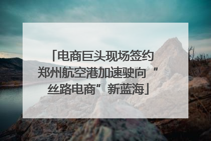 电商巨头现场签约 郑州航空港加速驶向“丝路电商”新蓝海