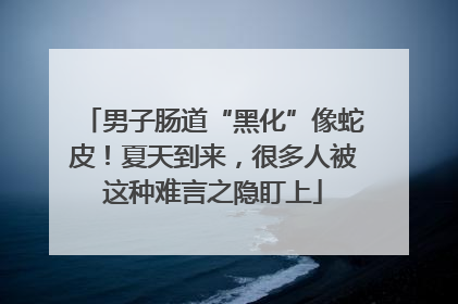 男子肠道“黑化”像蛇皮！夏天到来，很多人被这种难言之隐盯上