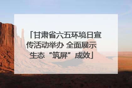 甘肃省六五环境日宣传活动举办 全面展示生态“筑屏”成效