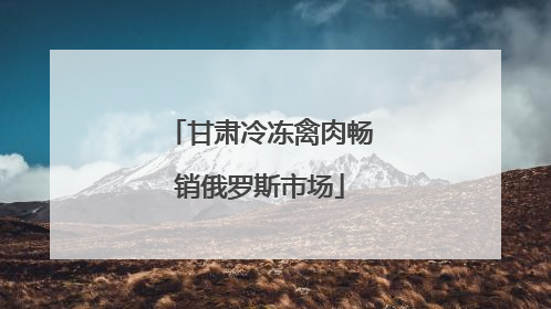 甘肃冷冻禽肉畅销俄罗斯市场