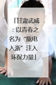 甘肃武威：以青春之名为“陇电入浙”注入环保力量