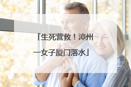 生死营救！漳州一女子厦门落水