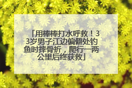 用棒棒打水呼救！33岁男子江边偏僻处钓鱼时摔骨折，爬行一两公里后终获救