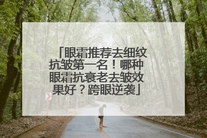 眼霜推荐去细纹抗皱第一名！哪种眼霜抗衰老去皱效果好？跨眼逆袭