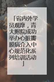省内外学员观摩，青大附院成功举办心脏瓣膜病介入中心规范化系列培训活动