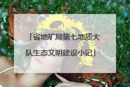 省地矿局第七地质大队生态文明建设小记