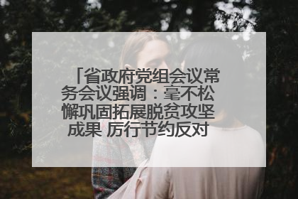省政府党组会议常务会议强调：毫不松懈巩固拓展脱贫攻坚成果 厉行节约反对浪费弘扬优良作风