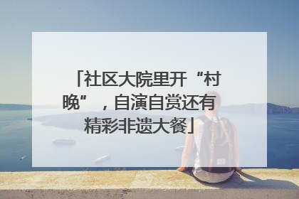 社区大院里开“村晚”，自演自赏还有精彩非遗大餐