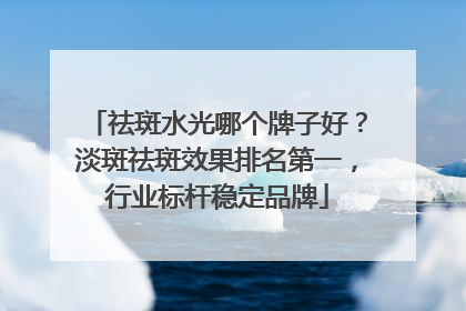 祛斑水光哪个牌子好？淡斑祛斑效果排名第一，行业标杆稳定品牌