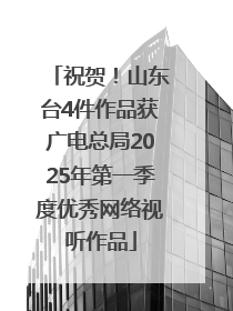 祝贺！山东台4件作品获广电总局2025年第一季度优秀网络视听作品