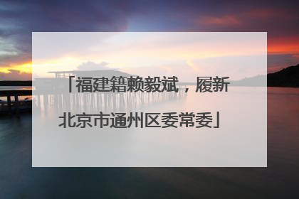 福建籍赖毅斌，履新北京市通州区委常委