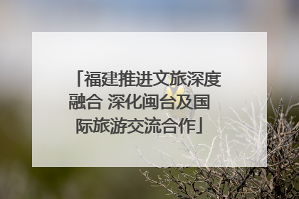 福建推进文旅深度融合 深化闽台及国际旅游交流合作