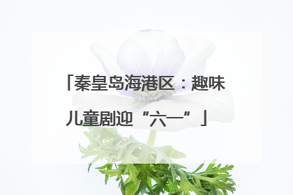 秦皇岛海港区：趣味儿童剧迎“六一”