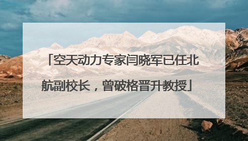 空天动力专家闫晓军已任北航副校长，曾破格晋升教授