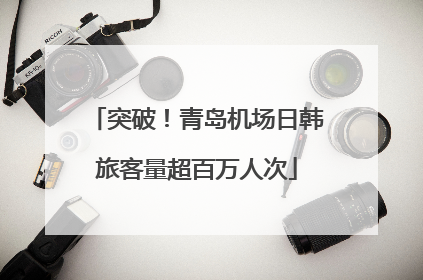 突破！青岛机场日韩旅客量超百万人次