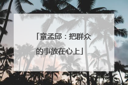 章孟邱：把群众的事放在心上