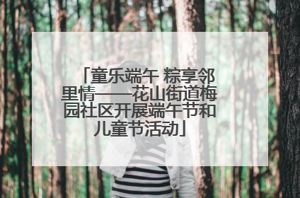 童乐端午 粽享邻里情——花山街道梅园社区开展端午节和儿童节活动
