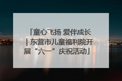 童心飞扬 爱伴成长｜东营市儿童福利院开展“六一”庆祝活动