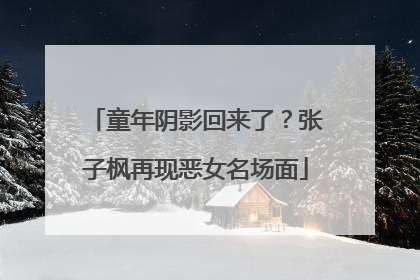 童年阴影回来了？张子枫再现恶女名场面