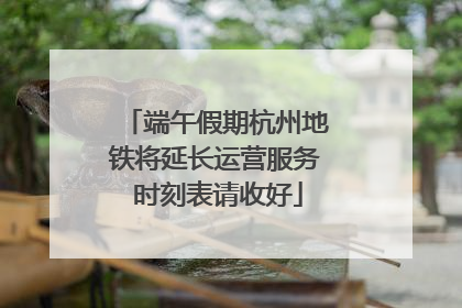 端午假期杭州地铁将延长运营服务 时刻表请收好