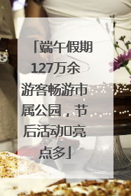 端午假期127万余游客畅游市属公园，节后活动﻿亮点多