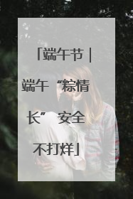 端午节｜端午“粽情长” 安全不打烊
