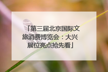 第三届北京国际文旅消费博览会：大兴展位亮点抢先看