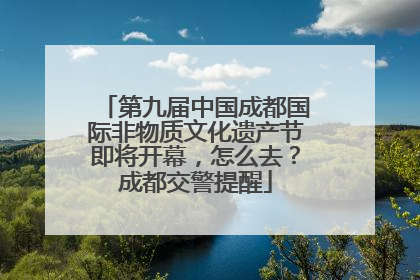 第九届中国成都国际非物质文化遗产节即将开幕，怎么去？成都交警提醒