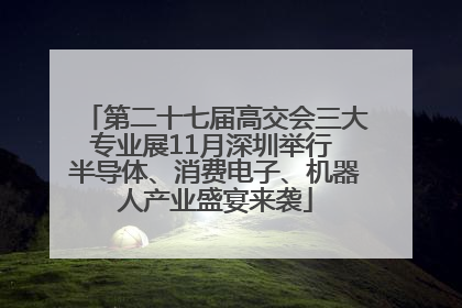 第二十七届高交会三大专业展11月深圳举行 半导体、消费电子、机器人产业盛宴来袭