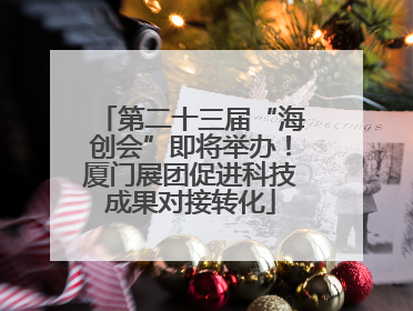 第二十三届“海创会”即将举办！厦门展团促进科技成果对接转化