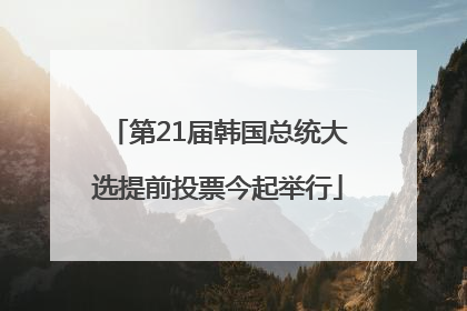 第21届韩国总统大选提前投票今起举行