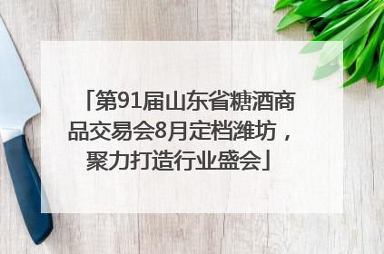 第91届山东省糖酒商品交易会8月定档潍坊，聚力打造行业盛会
