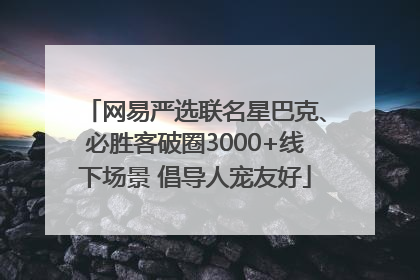 网易严选联名星巴克、必胜客破圈3000+线下场景 倡导人宠友好