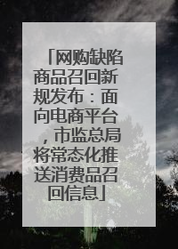 网购缺陷商品召回新规发布：面向电商平台，市监总局将常态化推送消费品召回信息