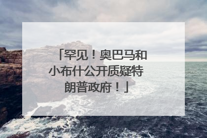 罕见！奥巴马和小布什公开质疑特朗普政府！