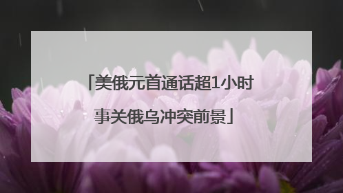 美俄元首通话超1小时 事关俄乌冲突前景