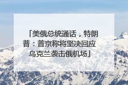 美俄总统通话，特朗普：普京称将坚决回应乌克兰袭击俄机场