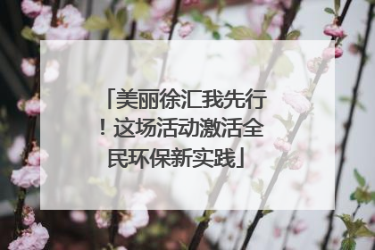 美丽徐汇我先行！这场活动激活全民环保新实践
