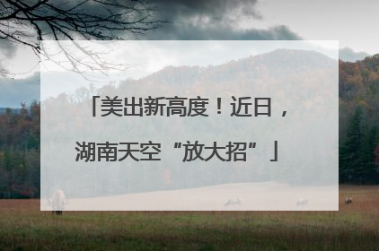 美出新高度！近日，湖南天空“放大招”
