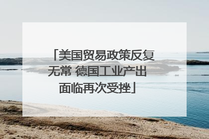 美国贸易政策反复无常 德国工业产出面临再次受挫