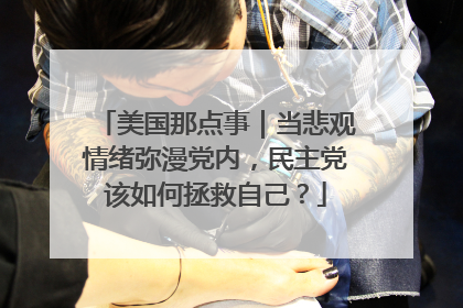 美国那点事｜当悲观情绪弥漫党内，民主党该如何拯救自己？