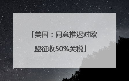 美国：同意推迟对欧盟征收50%关税