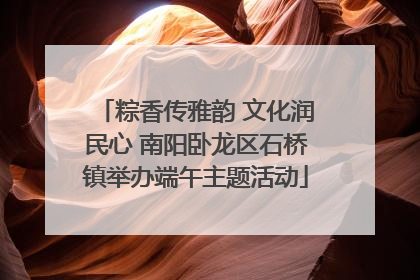 粽香传雅韵 文化润民心 南阳卧龙区石桥镇举办端午主题活动