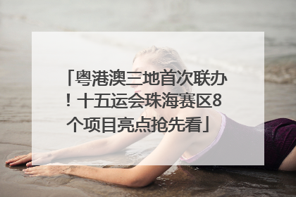 粤港澳三地首次联办！十五运会珠海赛区8个项目亮点抢先看