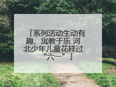 系列活动生动有趣、寓教于乐 河北少年儿童花样过“六一”