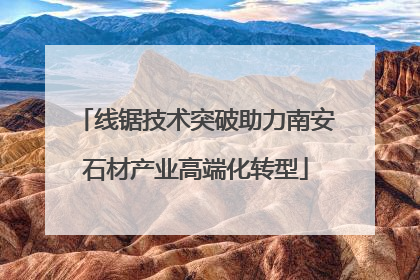线锯技术突破助力南安石材产业高端化转型