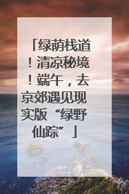 绿荫栈道！清凉秘境！端午，去京郊遇见现实版“绿野仙踪”